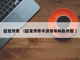 超变传奇 （超变传奇手游发布网新开服 ）