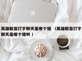 英雄联盟打字聊天是哪个键 （英雄联盟打字聊天是哪个键啊 ）