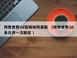 传奇世界3d官网如何更新 （传奇世界3d多久开一次新区 ）