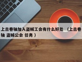 上古卷轴加入盗贼工会有什么好处 （上古卷轴 盗贼公会 任务 ）