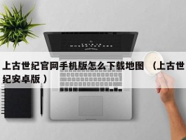 上古世纪官网手机版怎么下载地图 （上古世纪安卓版 ）