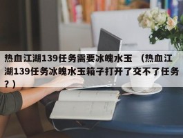 热血江湖139任务需要冰魄水玉 （热血江湖139任务冰魄水玉箱子打开了交不了任务? ）