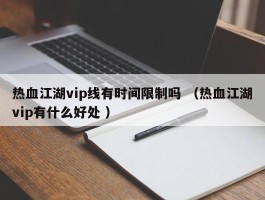 热血江湖vip线有时间限制吗 （热血江湖vip有什么好处 ）