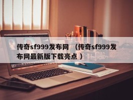 传奇sf999发布网 （传奇sf999发布网最新版下载亮点 ）