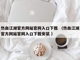 热血江湖官方网站官网入口下载 （热血江湖官方网站官网入口下载安装 ）