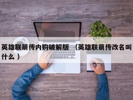 英雄联萌传内购破解版 （英雄联萌传改名叫什么 ）