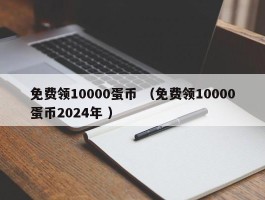 免费领10000蛋币 （免费领10000蛋币2024年 ）