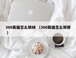 300英雄怎么锁帧 （300英雄怎么锁屏 ）