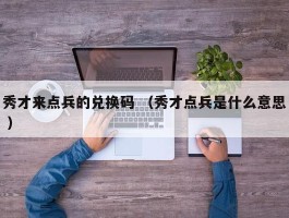 秀才来点兵的兑换码 （秀才点兵是什么意思 ）
