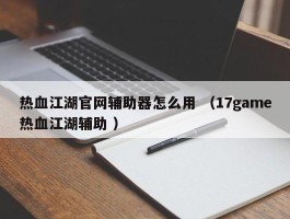 热血江湖官网辅助器怎么用 （17game热血江湖辅助 ）