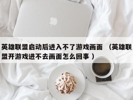 英雄联盟启动后进入不了游戏画面 （英雄联盟开游戏进不去画面怎么回事 ）