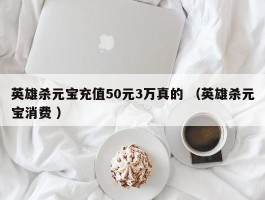 英雄杀元宝充值50元3万真的 （英雄杀元宝消费 ）