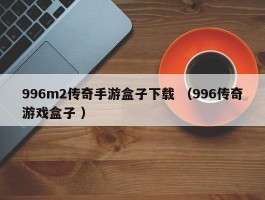 996m2传奇手游盒子下载 （996传奇游戏盒子 ）