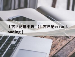 上古世纪进不去 （上古世纪error loading ）
