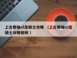 上古卷轴ol龙骑士攻略 （上古卷轴ol龙骑士攻略视频 ）