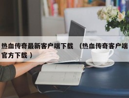 热血传奇最新客户端下载 （热血传奇客户端官方下载 ）