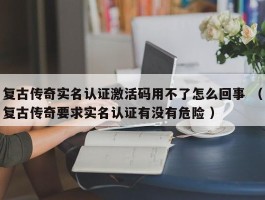 复古传奇实名认证激活码用不了怎么回事 （复古传奇要求实名认证有没有危险 ）