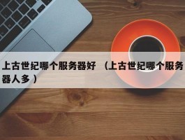 上古世纪哪个服务器好 （上古世纪哪个服务器人多 ）