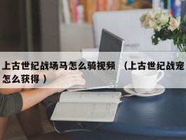 上古世纪战场马怎么骑视频 （上古世纪战宠怎么获得 ）