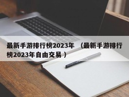 最新手游排行榜2023年 （最新手游排行榜2023年自由交易 ）