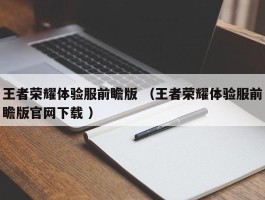 王者荣耀体验服前瞻版 （王者荣耀体验服前瞻版官网下载 ）