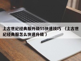 上古世纪经典服升级55快速技巧 （上古世纪经典服怎么快速升级 ）