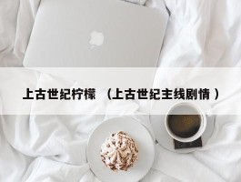 上古世纪柠檬 （上古世纪主线剧情 ）