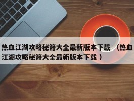 热血江湖攻略秘籍大全最新版本下载 （热血江湖攻略秘籍大全最新版本下载 ）