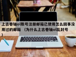 上古卷轴ol账号注册邮箱已使用怎么回事没用过的邮箱 （为什么上古卷轴ol乱封号 ）