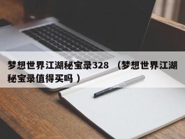 梦想世界江湖秘宝录328 （梦想世界江湖秘宝录值得买吗 ）