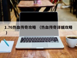 1.76热血传奇攻略 （热血传奇详细攻略 ）