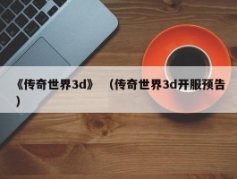 《传奇世界3d》 （传奇世界3d开服预告 ）