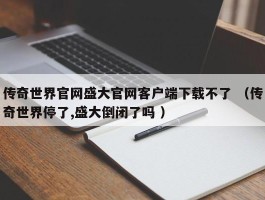 传奇世界官网盛大官网客户端下载不了 （传奇世界停了,盛大倒闭了吗 ）