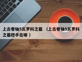 上古卷轴5瓦罗科之墓 （上古卷轴5瓦罗科之墓把手在哪 ）