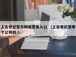 上古世纪官方网站登录入口 （上古世纪是哪个公司的 ）