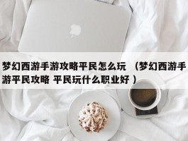 梦幻西游手游攻略平民怎么玩 （梦幻西游手游平民攻略 平民玩什么职业好 ）