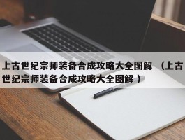 上古世纪宗师装备合成攻略大全图解 （上古世纪宗师装备合成攻略大全图解 ）
