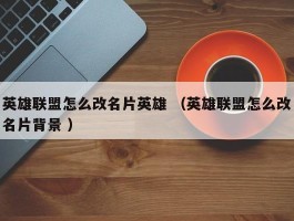 英雄联盟怎么改名片英雄 （英雄联盟怎么改名片背景 ）