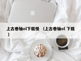 上古卷轴ol下载慢 （上古卷轴ol 下载 ）