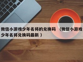 微信小游戏少年名将的兑换码 （微信小游戏少年名将兑换码最新 ）
