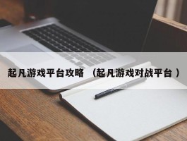 起凡游戏平台攻略 （起凡游戏对战平台 ）