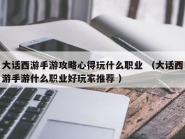 大话西游手游攻略心得玩什么职业 （大话西游手游什么职业好玩家推荐 ）