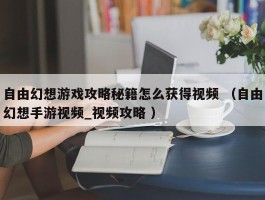 自由幻想游戏攻略秘籍怎么获得视频 （自由幻想手游视频_视频攻略 ）