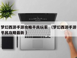 梦幻西游手游攻略平民玩家 （梦幻西游手游平民攻略最新 ）