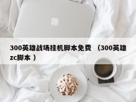 300英雄战场挂机脚本免费 （300英雄zc脚本 ）