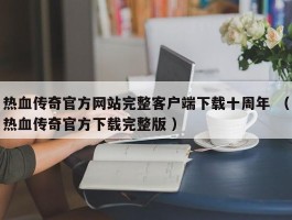 热血传奇官方网站完整客户端下载十周年 （热血传奇官方下载完整版 ）