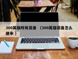 300英雄所有装备 （300英雄装备怎么继承 ）