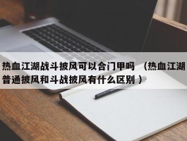 热血江湖战斗披风可以合门甲吗 （热血江湖普通披风和斗战披风有什么区别 ）