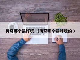 传奇哪个最好玩 （传奇哪个最好玩的 ）