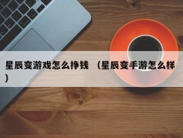 星辰变游戏怎么挣钱 （星辰变手游怎么样 ）